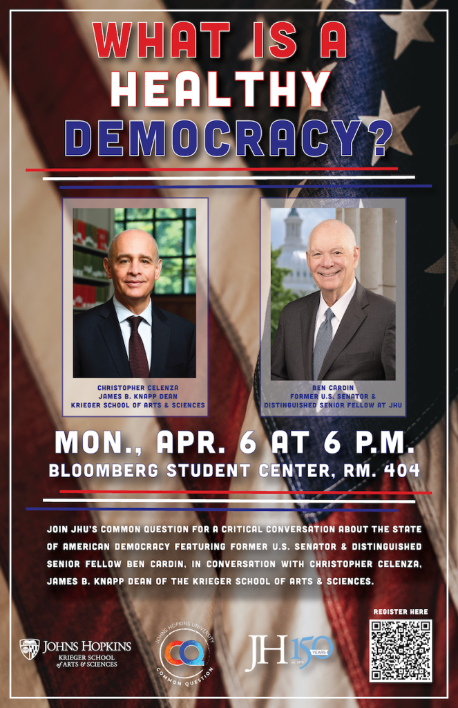 Poster titled “What Is a Healthy Democracy?” over a background of the American flag. It features two speaker portraits: Christopher Celenza, James B. Knapp Dean of the Krieger School of Arts & Sciences, and Ben Cardin, former U.S. Senator and Distinguished Senior Fellow at Johns Hopkins University. Event details read: Monday, April 6 at 6 p.m., Bloomberg Student Center, Room 404. The event invites attendees to join a conversation on the state of American democracy, followed by a Q&A and reception. Logos for Johns Hopkins Krieger School of Arts & Sciences, Common Question, and JHU150 appear at the bottom, along with a QR code for registration.